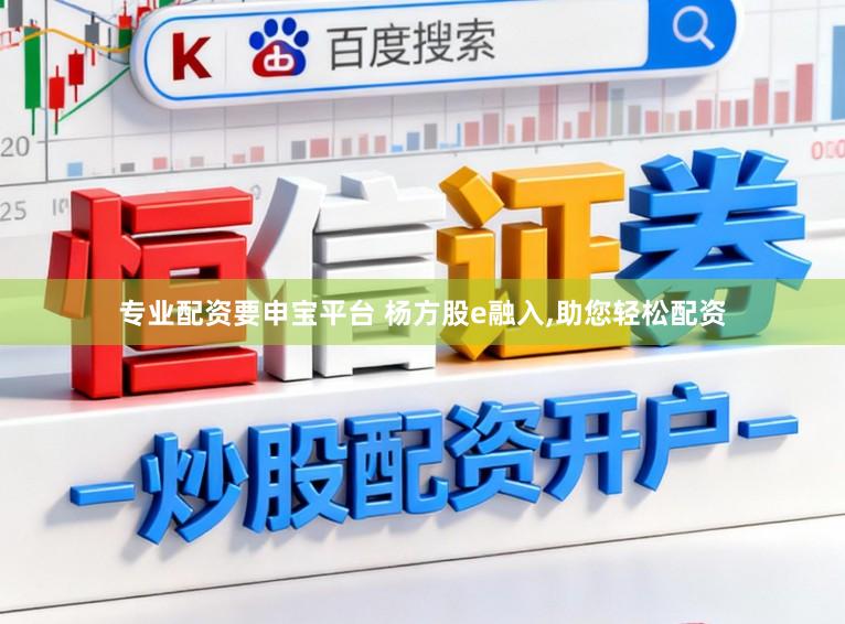 专业配资要申宝平台 杨方股e融入,助您轻松配资