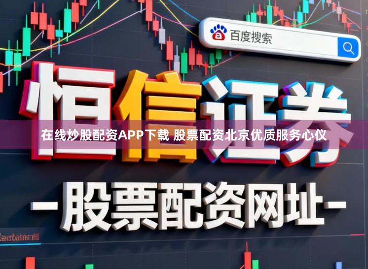 在线炒股配资APP下载 股票配资北京优质服务心仪