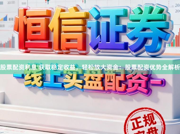 股票配资利息 获取稳定收益，轻松放大资金：股票配资优势全解析