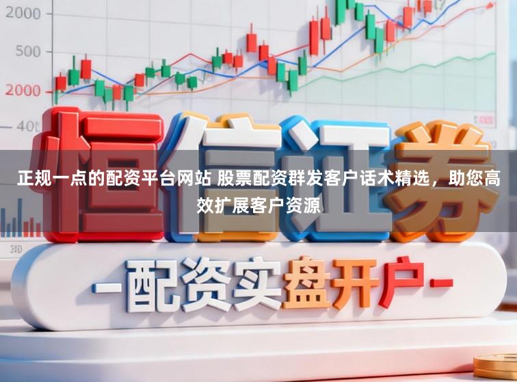 正规一点的配资平台网站 股票配资群发客户话术精选，助您高效扩展客户资源