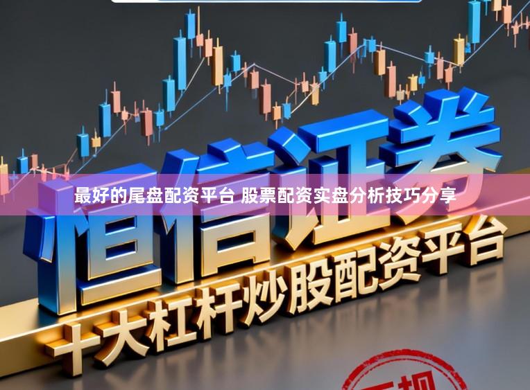 最好的尾盘配资平台 股票配资实盘分析技巧分享