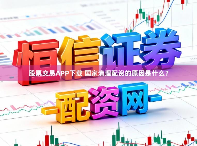 股票交易APP下载 国家清理配资的原因是什么？