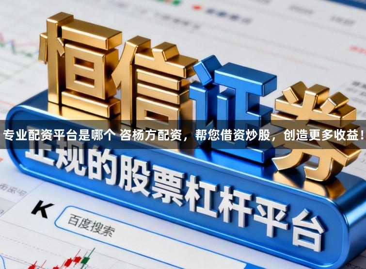 专业配资平台是哪个 咨杨方配资，帮您借资炒股，创造更多收益！
