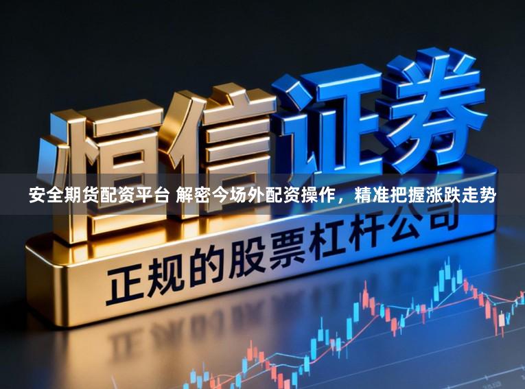 安全期货配资平台 解密今场外配资操作，精准把握涨跌走势