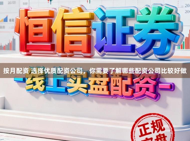 按月配资 选择优质配资公司，你需要了解哪些配资公司比较好做