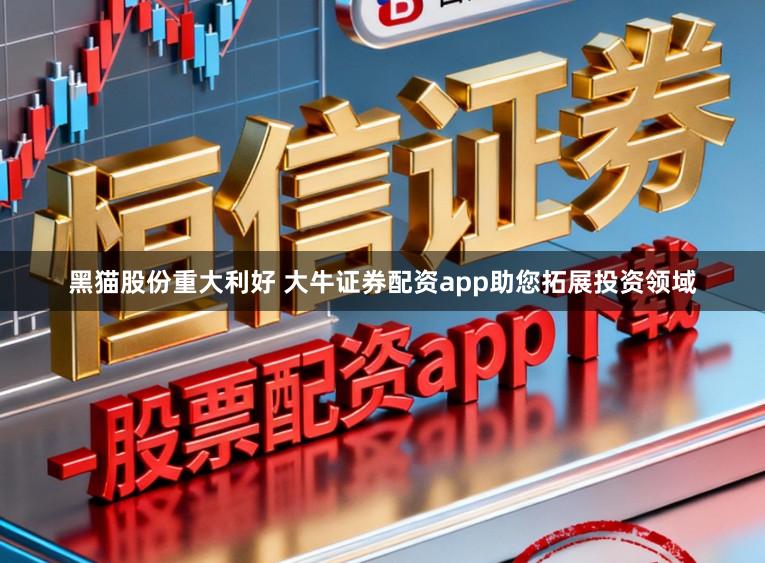 黑猫股份重大利好 大牛证券配资app助您拓展投资领域