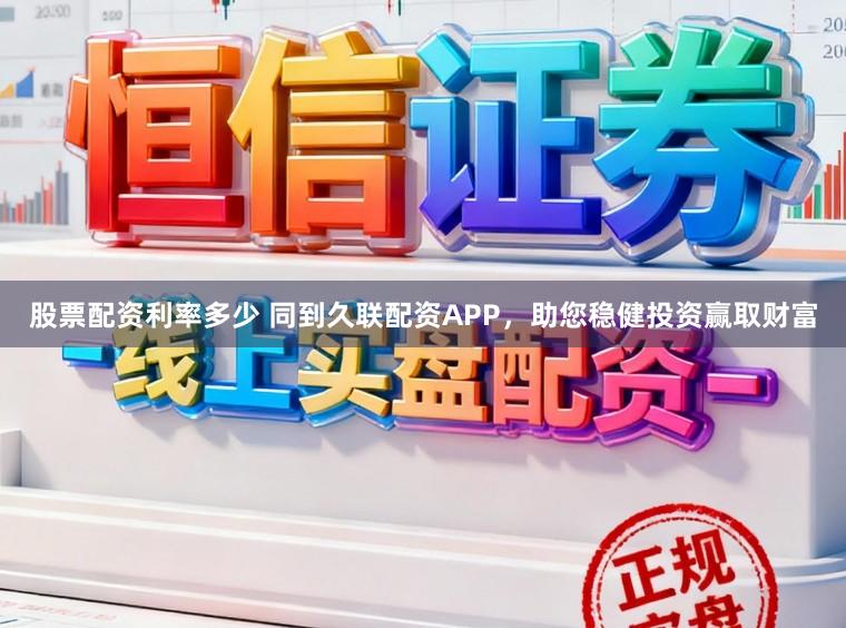 股票配资利率多少 同到久联配资APP,助您稳健投资赢取财富