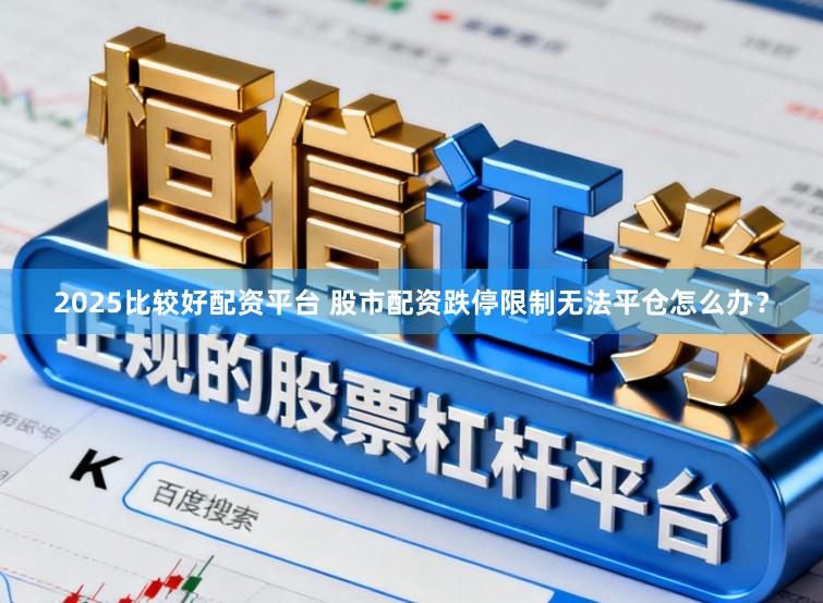 2025比较好配资平台 股市配资跌停限制无法平仓怎么办？