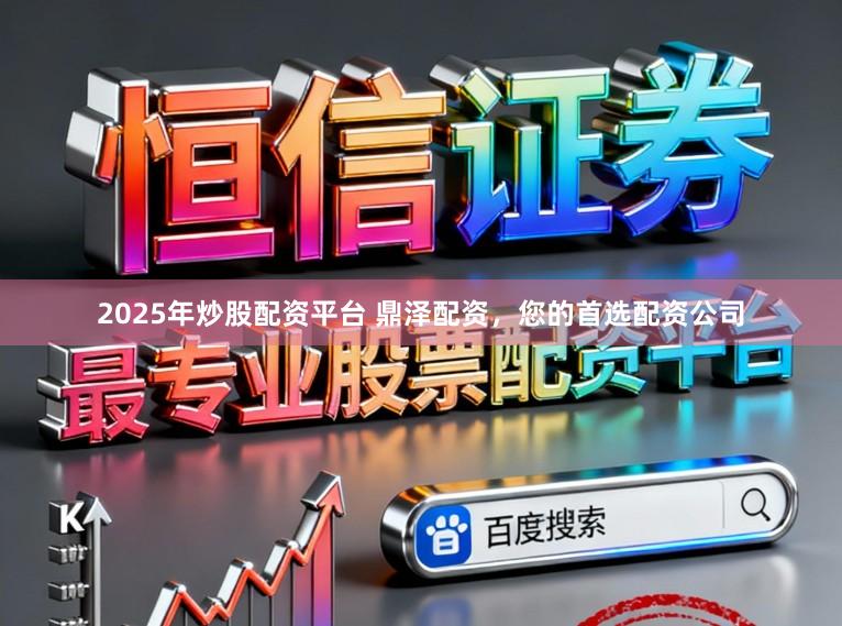 2025年炒股配资平台 鼎泽配资，您的首选配资公司
