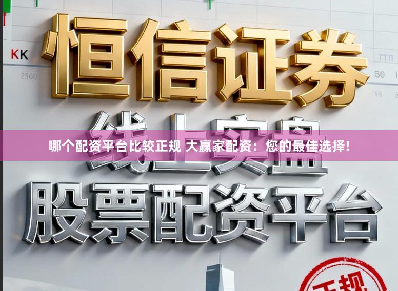 哪个配资平台比较正规 大赢家配资:您的最佳选择!