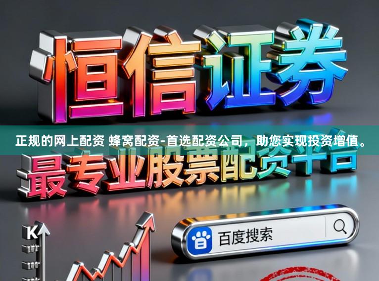 正规的网上配资 蜂窝配资-首选配资公司，助您实现投资增值。