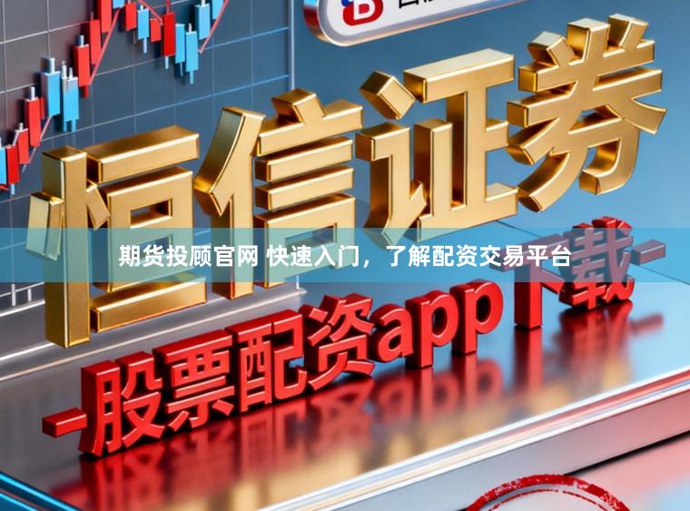 期货投顾官网 快速入门，了解配资交易平台