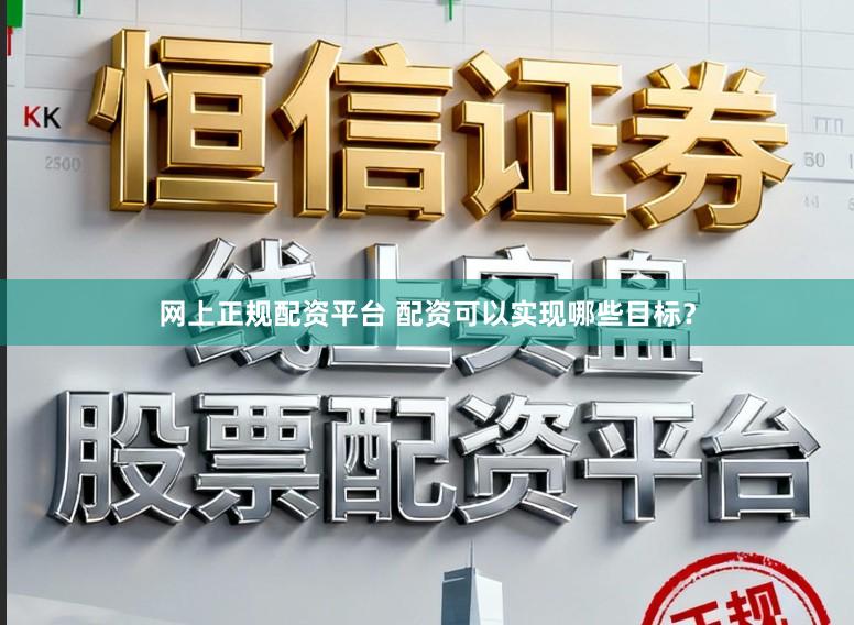 网上正规配资平台 配资可以实现哪些目标?