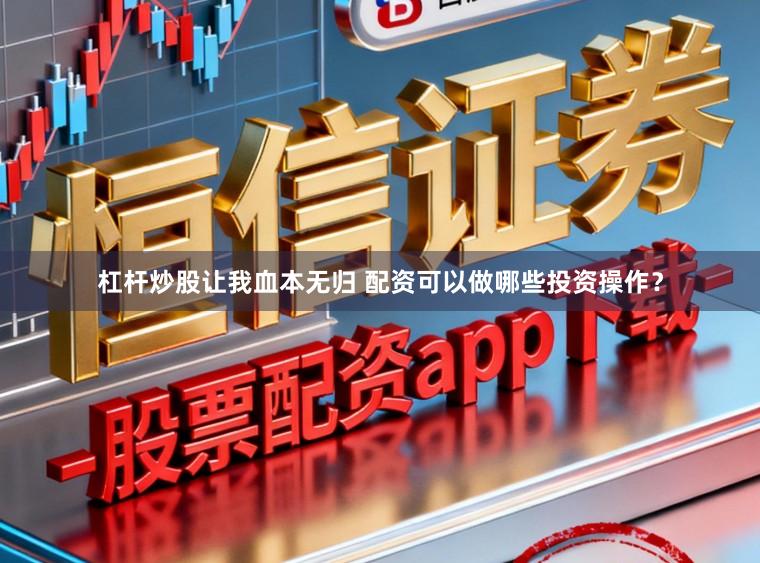 杠杆炒股让我血本无归 配资可以做哪些投资操作？