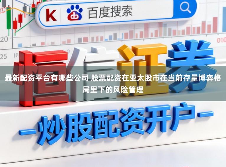 最新配资平台有哪些公司 股票配资在亚太股市在当前存量博弈格局里下的风险管理