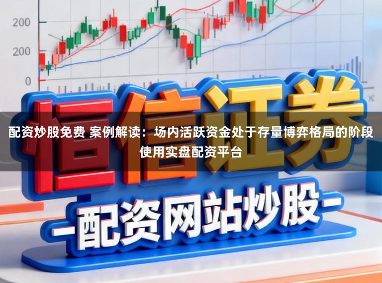 配资炒股免费 案例解读：场内活跃资金处于存量博弈格局的阶段使用实盘配资平台