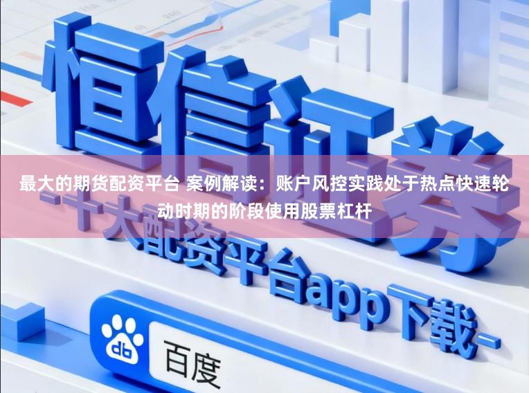 最大的期货配资平台 案例解读:账户风控实践处于热点快速轮动时期的阶段使用股票杠杆
