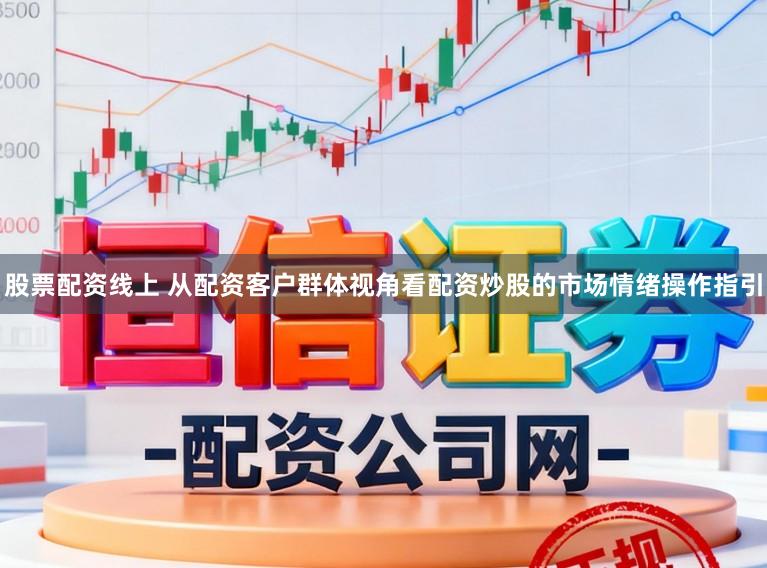 股票配资线上 从配资客户群体视角看配资炒股的市场情绪操作指引