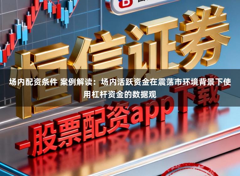 场内配资条件 案例解读:场内活跃资金在震荡市环境背景下使用杠杆资金的数据观