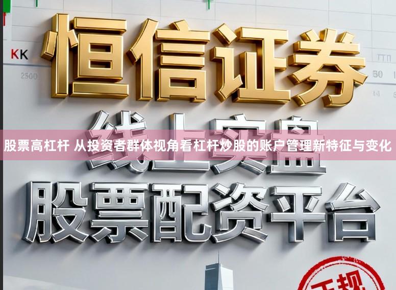 股票高杠杆 从投资者群体视角看杠杆炒股的账户管理新特征与变化