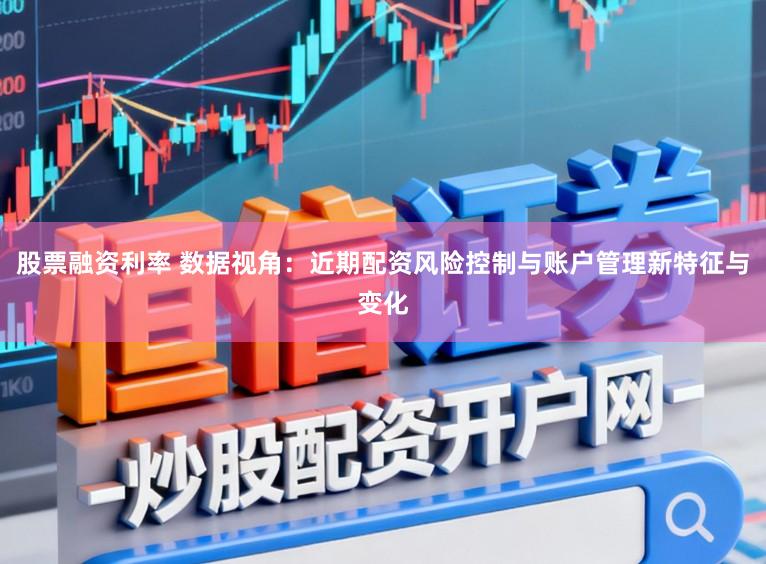股票融资利率 数据视角：近期配资风险控制与账户管理新特征与变化