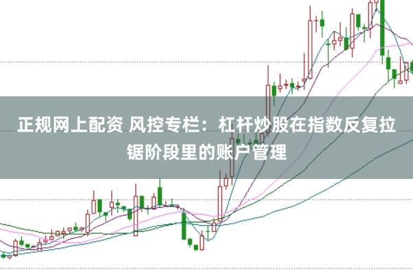 正规网上配资 风控专栏：杠杆炒股在指数反复拉锯阶段里的账户管理