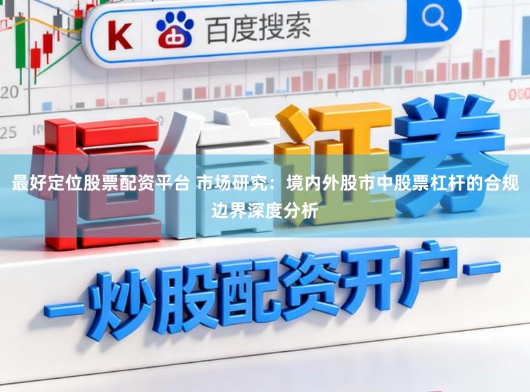 最好定位股票配资平台 市场研究：境内外股市中股票杠杆的合规边界深度分析