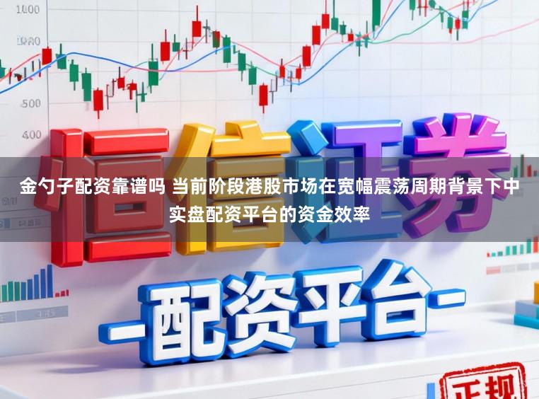 金勺子配资靠谱吗 当前阶段港股市场在宽幅震荡周期背景下中实盘配资平台的资金效率