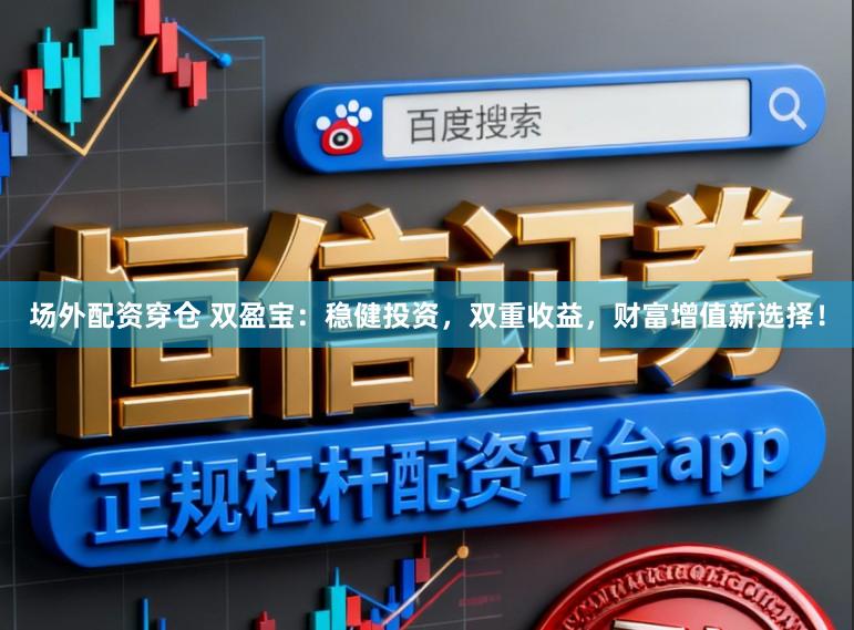 场外配资穿仓 双盈宝：稳健投资，双重收益，财富增值新选择！