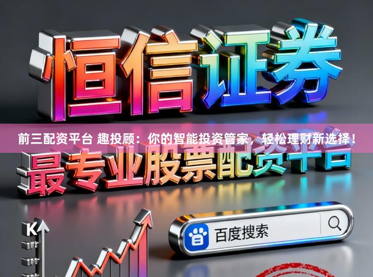 前三配资平台 趣投顾：你的智能投资管家，轻松理财新选择！