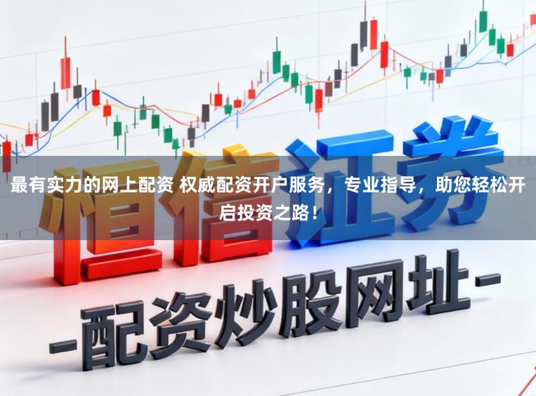 最有实力的网上配资 权威配资开户服务，专业指导，助您轻松开启投资之路！
