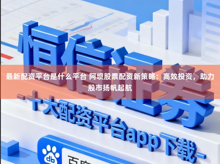 最新配资平台是什么平台 阿坝股票配资新策略:高效投资,助力股市扬帆起航