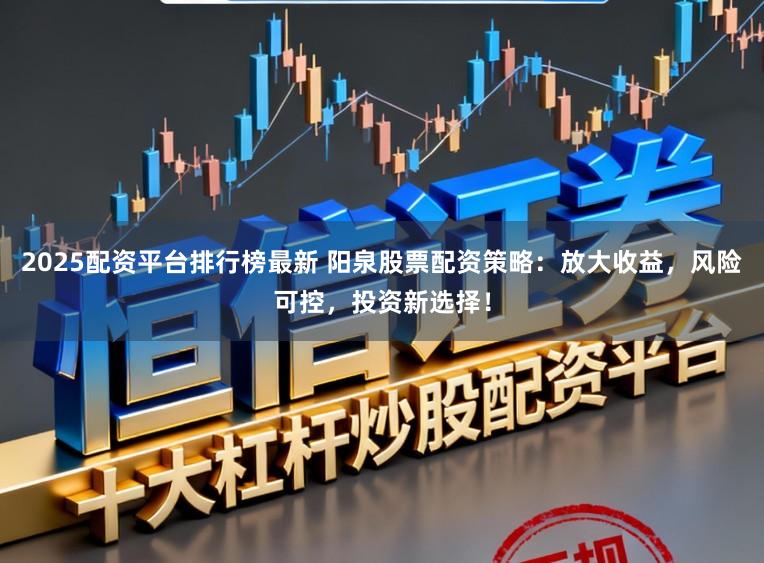 2025配资平台排行榜最新 阳泉股票配资策略:放大收益,风险可控,投资新选择!