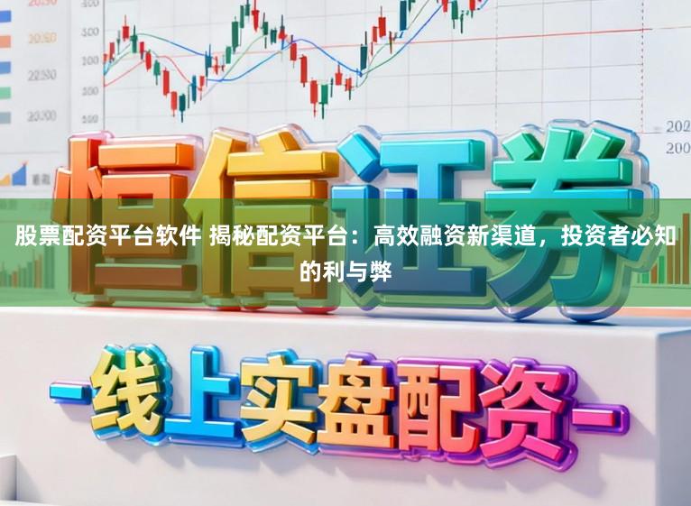 股票配资平台软件 揭秘配资平台：高效融资新渠道，投资者必知的利与弊