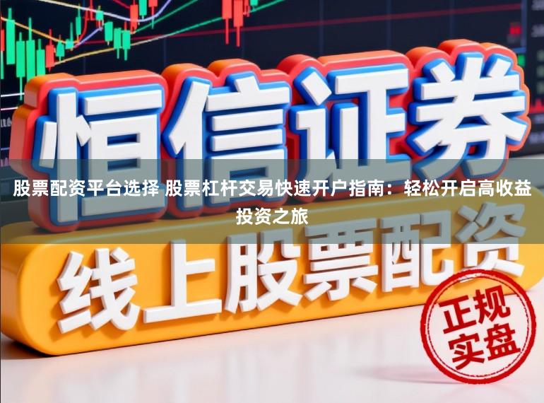 股票配资平台选择 股票杠杆交易快速开户指南:轻松开启高收益投资之旅