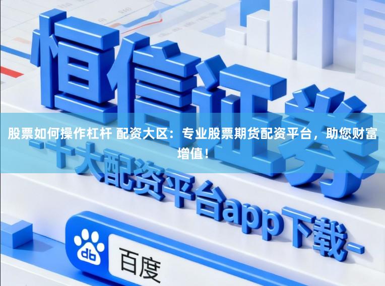 股票如何操作杠杆 配资大区：专业股票期货配资平台，助您财富增值！