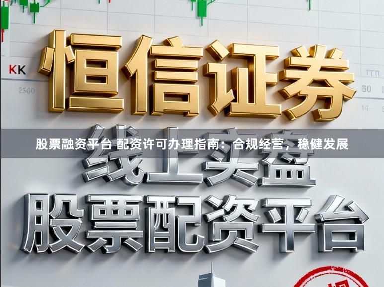 股票融资平台 配资许可办理指南：合规经营，稳健发展