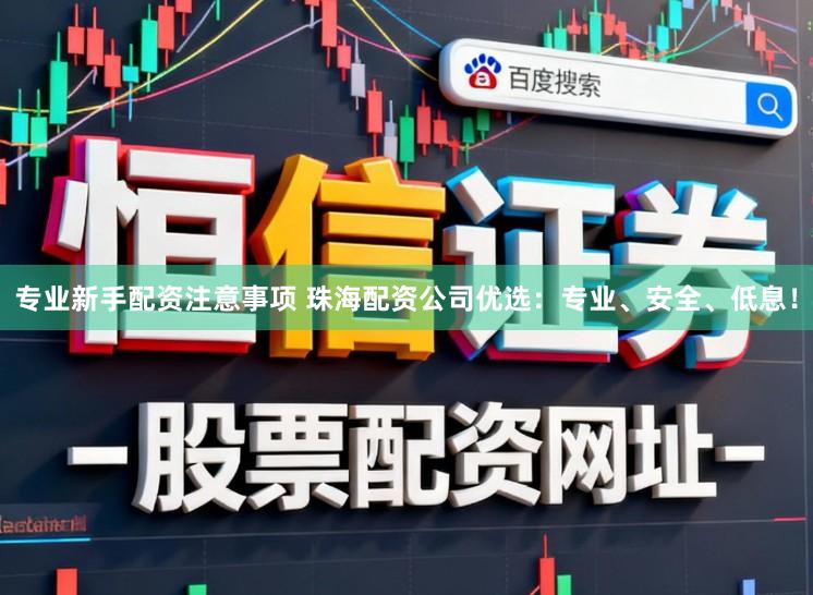 专业新手配资注意事项 珠海配资公司优选：专业、安全、低息！