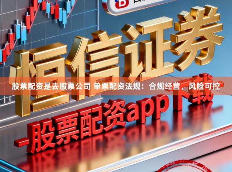股票配资是去股票公司 单票配资法规：合规经营，风险可控
