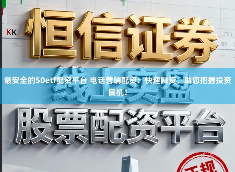 最安全的50etf配资平台 电话营销配资：快速融资，助您把握投资良机！