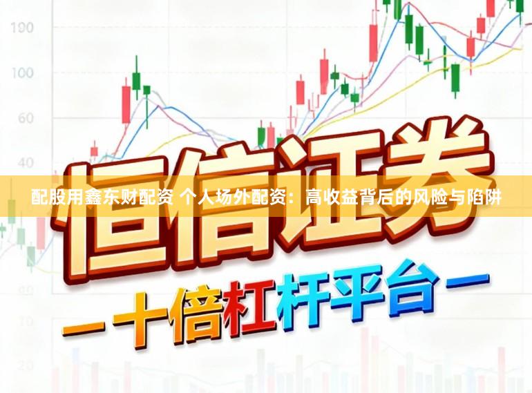 配股用鑫东财配资 个人场外配资:高收益背后的风险与陷阱