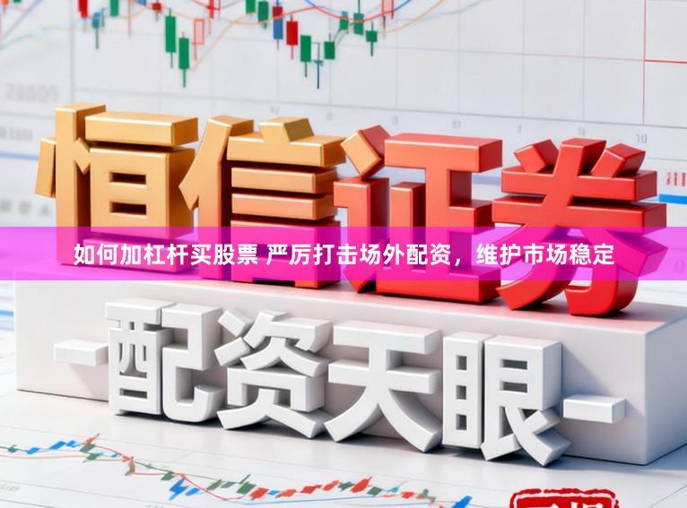 如何加杠杆买股票 严厉打击场外配资,维护市场稳定